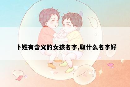 卜姓有含义的女孩名字,取什么名字好